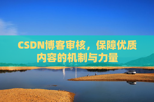 CSDN博客审核,保障优质内容的机制与力量